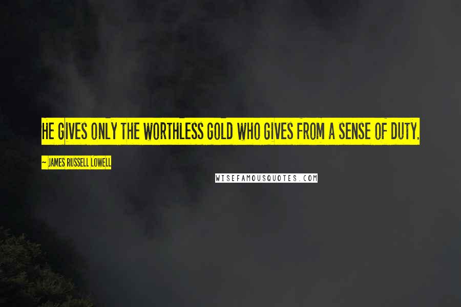 James Russell Lowell Quotes: He gives only the worthless gold who gives from a sense of duty.