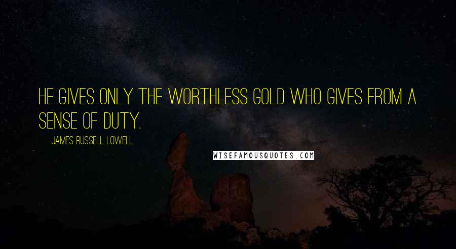 James Russell Lowell Quotes: He gives only the worthless gold who gives from a sense of duty.