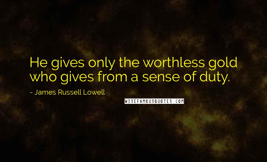 James Russell Lowell Quotes: He gives only the worthless gold who gives from a sense of duty.