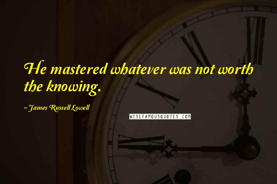 James Russell Lowell Quotes: He mastered whatever was not worth the knowing.
