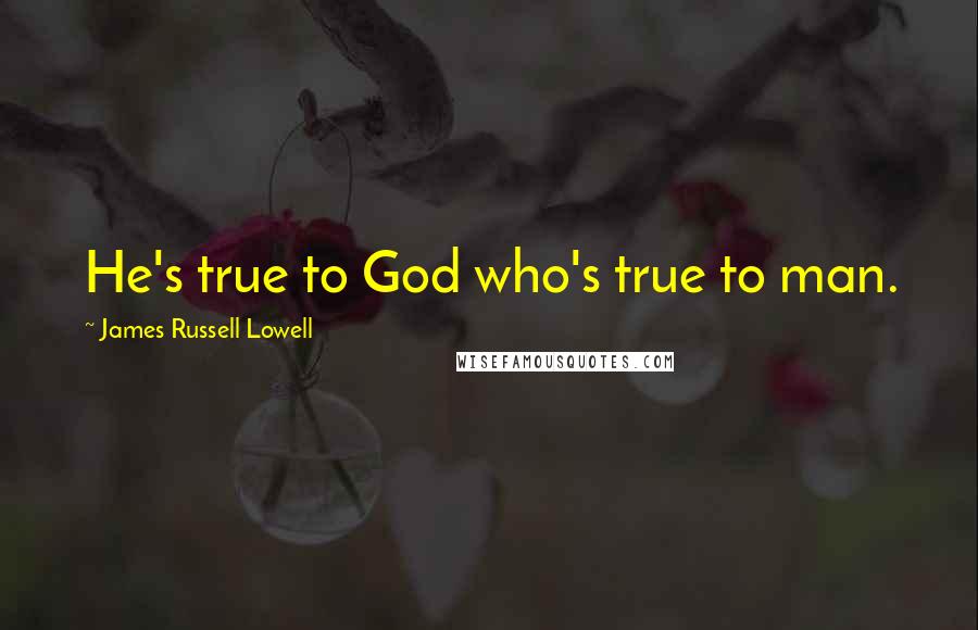 James Russell Lowell Quotes: He's true to God who's true to man.