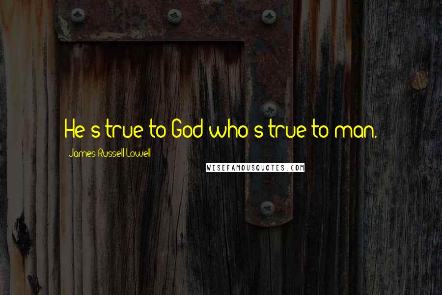 James Russell Lowell Quotes: He's true to God who's true to man.