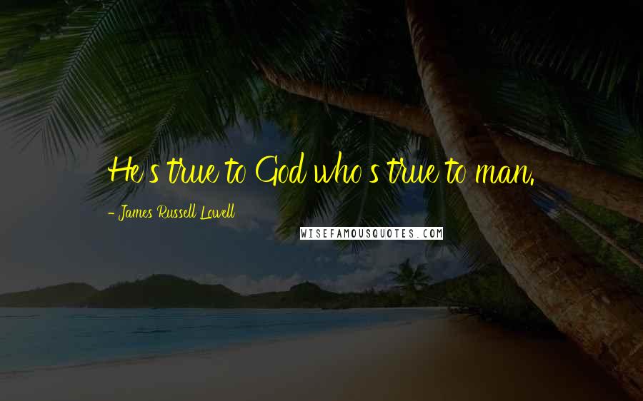 James Russell Lowell Quotes: He's true to God who's true to man.