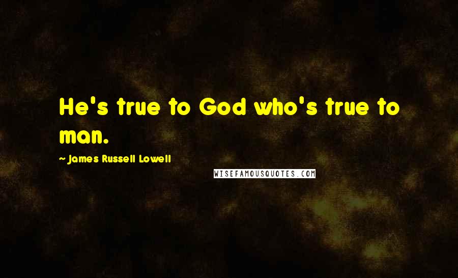 James Russell Lowell Quotes: He's true to God who's true to man.