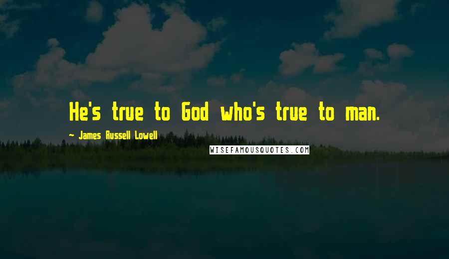 James Russell Lowell Quotes: He's true to God who's true to man.