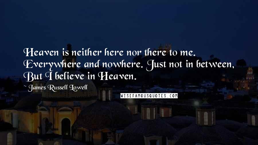 James Russell Lowell Quotes: Heaven is neither here nor there to me. Everywhere and nowhere. Just not in between, But I believe in Heaven.