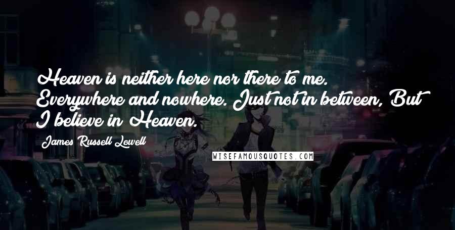 James Russell Lowell Quotes: Heaven is neither here nor there to me. Everywhere and nowhere. Just not in between, But I believe in Heaven.