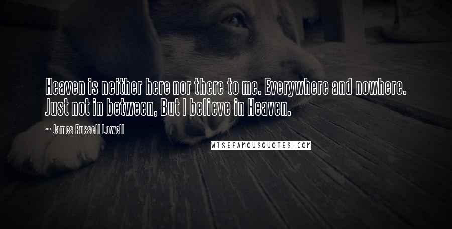 James Russell Lowell Quotes: Heaven is neither here nor there to me. Everywhere and nowhere. Just not in between, But I believe in Heaven.