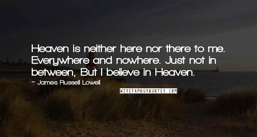 James Russell Lowell Quotes: Heaven is neither here nor there to me. Everywhere and nowhere. Just not in between, But I believe in Heaven.