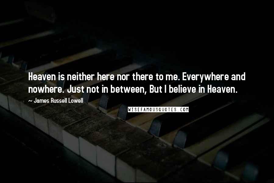 James Russell Lowell Quotes: Heaven is neither here nor there to me. Everywhere and nowhere. Just not in between, But I believe in Heaven.