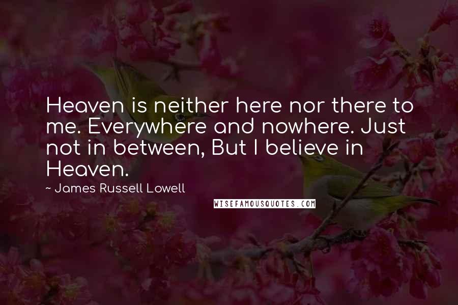 James Russell Lowell Quotes: Heaven is neither here nor there to me. Everywhere and nowhere. Just not in between, But I believe in Heaven.