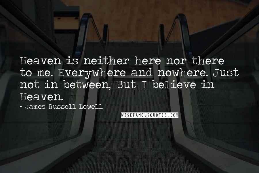 James Russell Lowell Quotes: Heaven is neither here nor there to me. Everywhere and nowhere. Just not in between, But I believe in Heaven.