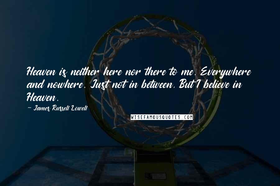James Russell Lowell Quotes: Heaven is neither here nor there to me. Everywhere and nowhere. Just not in between, But I believe in Heaven.
