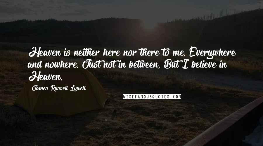 James Russell Lowell Quotes: Heaven is neither here nor there to me. Everywhere and nowhere. Just not in between, But I believe in Heaven.