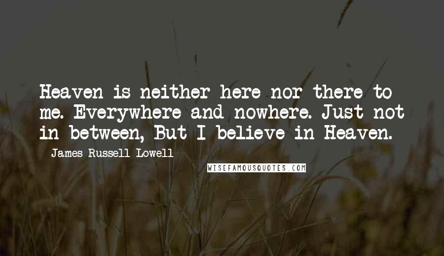 James Russell Lowell Quotes: Heaven is neither here nor there to me. Everywhere and nowhere. Just not in between, But I believe in Heaven.