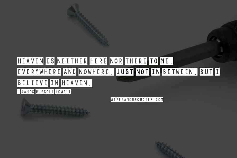 James Russell Lowell Quotes: Heaven is neither here nor there to me. Everywhere and nowhere. Just not in between, But I believe in Heaven.