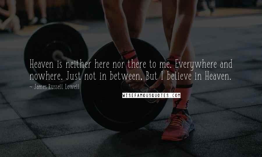 James Russell Lowell Quotes: Heaven is neither here nor there to me. Everywhere and nowhere. Just not in between, But I believe in Heaven.