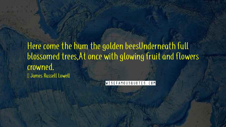 James Russell Lowell Quotes: Here come the hum the golden beesUnderneath full blossomed trees,At once with glowing fruit and flowers crowned.