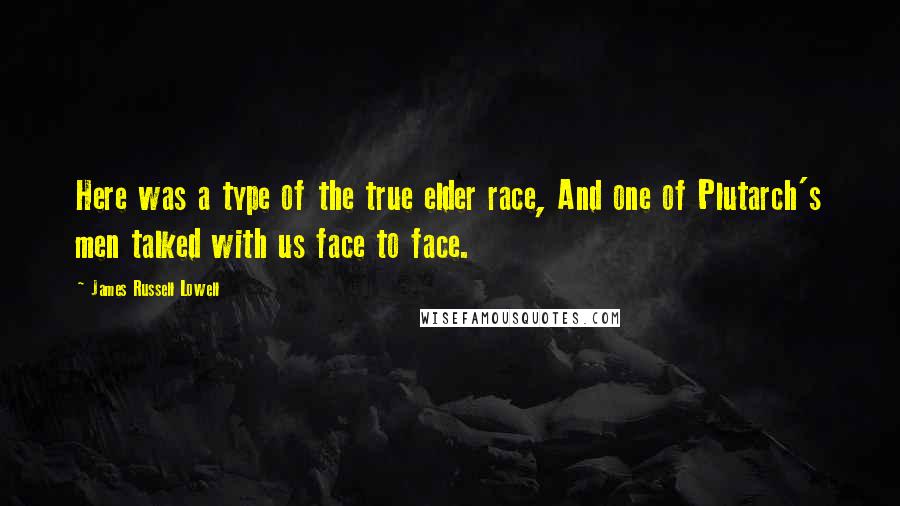 James Russell Lowell Quotes: Here was a type of the true elder race, And one of Plutarch's men talked with us face to face.