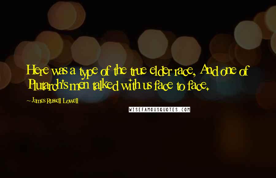 James Russell Lowell Quotes: Here was a type of the true elder race, And one of Plutarch's men talked with us face to face.