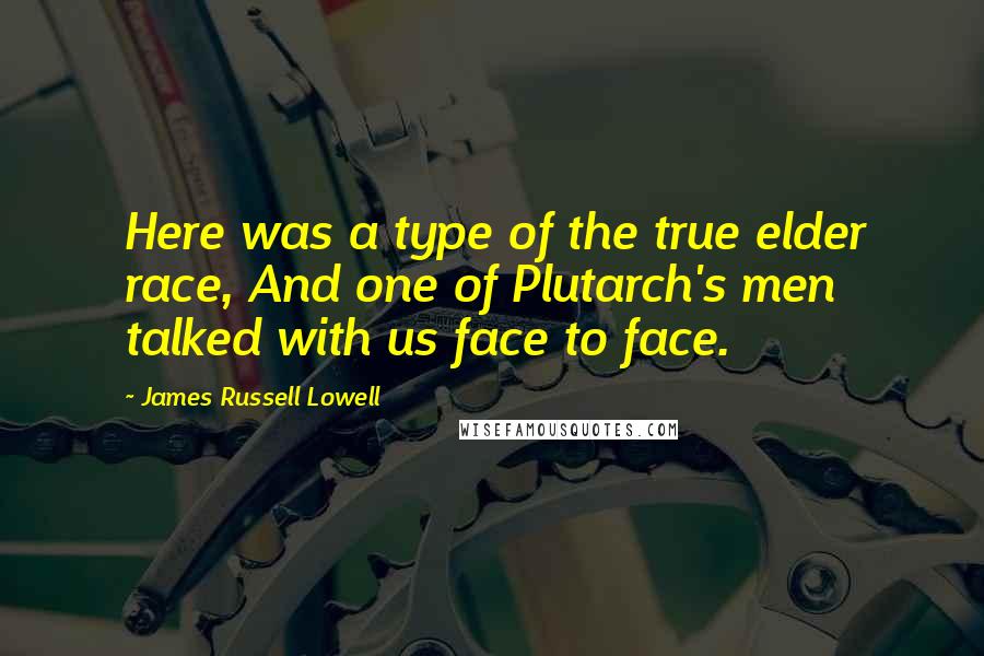 James Russell Lowell Quotes: Here was a type of the true elder race, And one of Plutarch's men talked with us face to face.