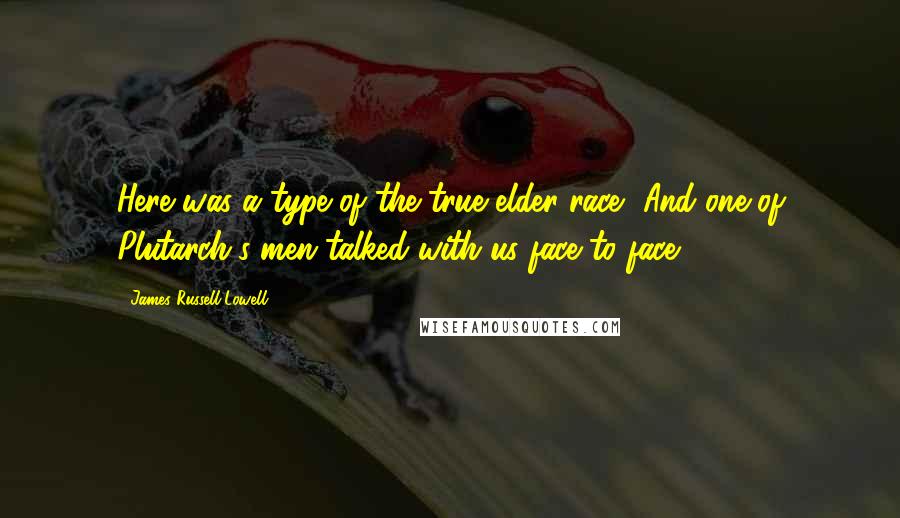 James Russell Lowell Quotes: Here was a type of the true elder race, And one of Plutarch's men talked with us face to face.