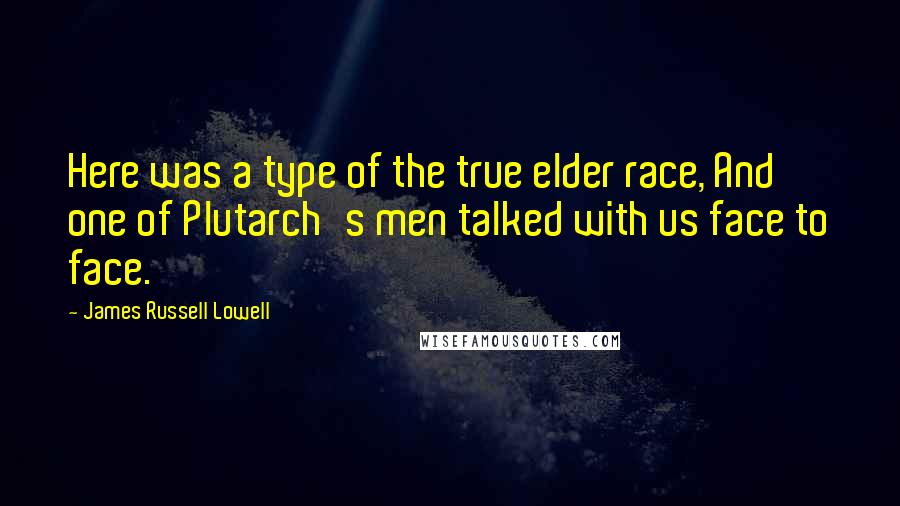 James Russell Lowell Quotes: Here was a type of the true elder race, And one of Plutarch's men talked with us face to face.