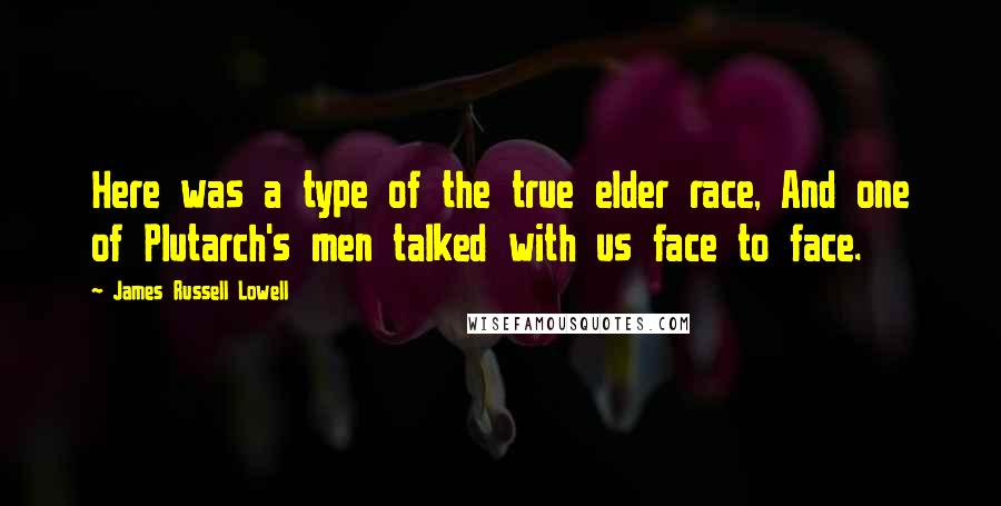 James Russell Lowell Quotes: Here was a type of the true elder race, And one of Plutarch's men talked with us face to face.