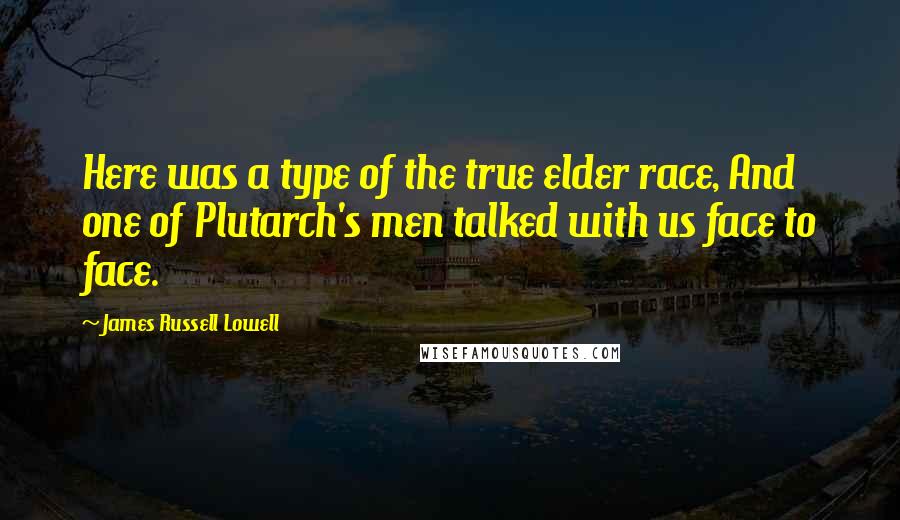 James Russell Lowell Quotes: Here was a type of the true elder race, And one of Plutarch's men talked with us face to face.