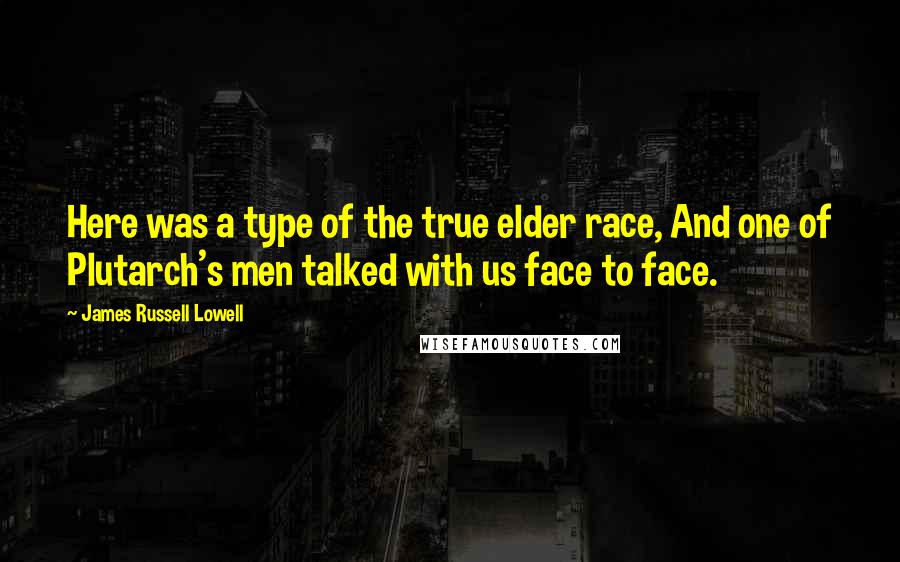 James Russell Lowell Quotes: Here was a type of the true elder race, And one of Plutarch's men talked with us face to face.