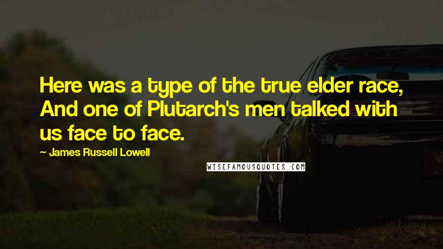 James Russell Lowell Quotes: Here was a type of the true elder race, And one of Plutarch's men talked with us face to face.