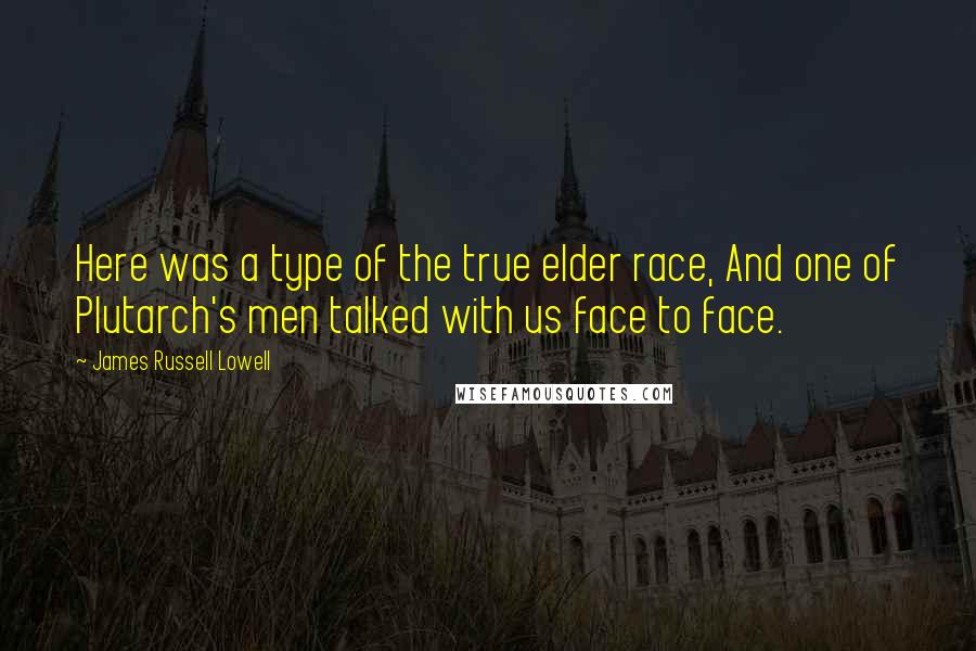 James Russell Lowell Quotes: Here was a type of the true elder race, And one of Plutarch's men talked with us face to face.