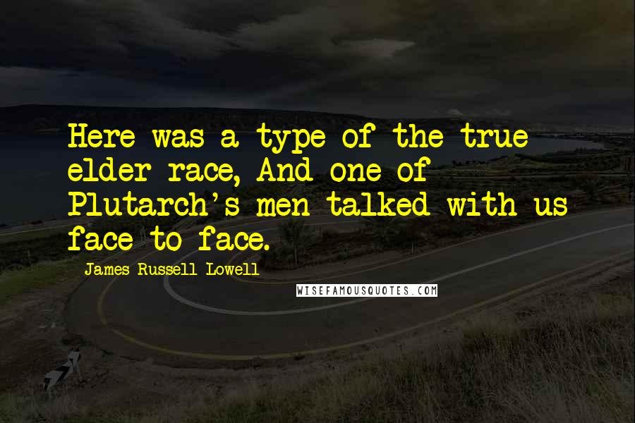 James Russell Lowell Quotes: Here was a type of the true elder race, And one of Plutarch's men talked with us face to face.