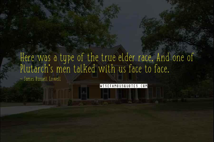 James Russell Lowell Quotes: Here was a type of the true elder race, And one of Plutarch's men talked with us face to face.