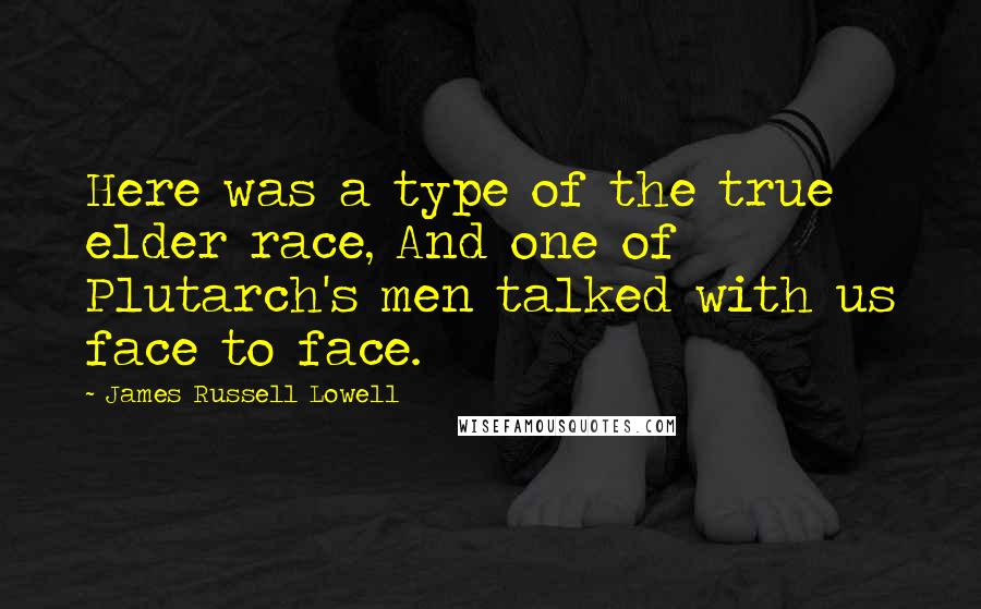 James Russell Lowell Quotes: Here was a type of the true elder race, And one of Plutarch's men talked with us face to face.