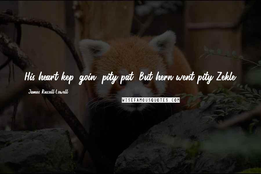 James Russell Lowell Quotes: His heart kep' goin' pity-pat, But hern went pity-Zekle.