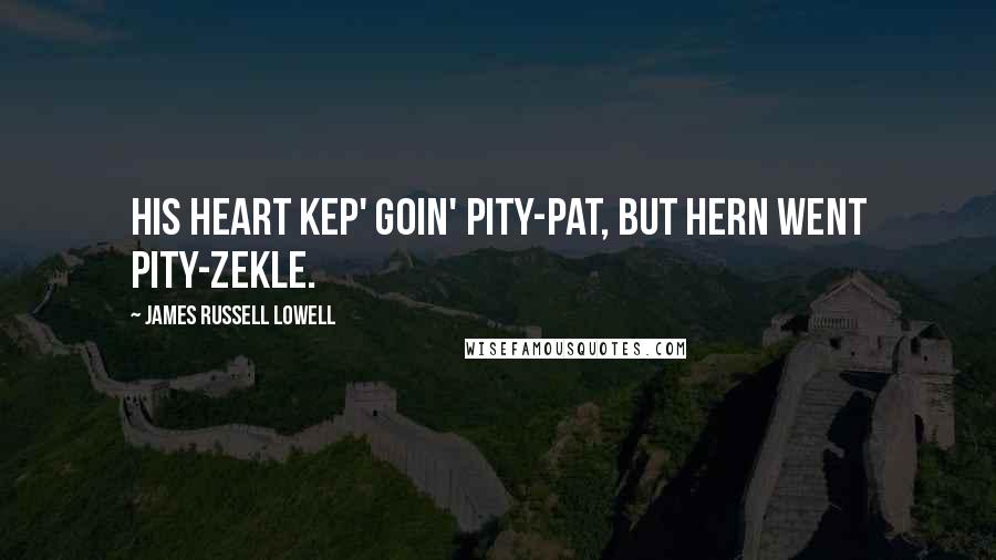 James Russell Lowell Quotes: His heart kep' goin' pity-pat, But hern went pity-Zekle.