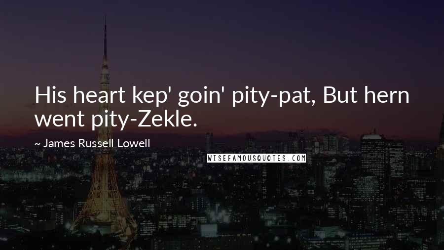 James Russell Lowell Quotes: His heart kep' goin' pity-pat, But hern went pity-Zekle.