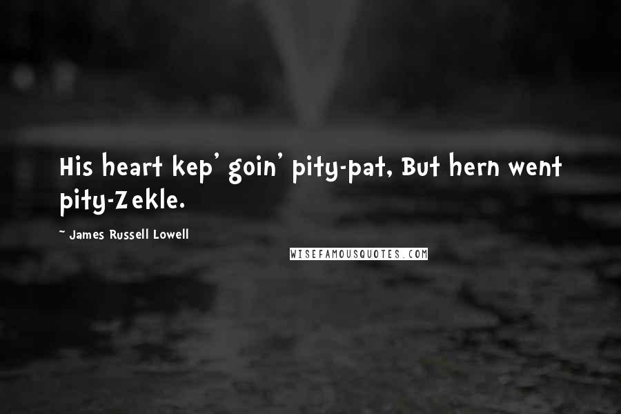 James Russell Lowell Quotes: His heart kep' goin' pity-pat, But hern went pity-Zekle.