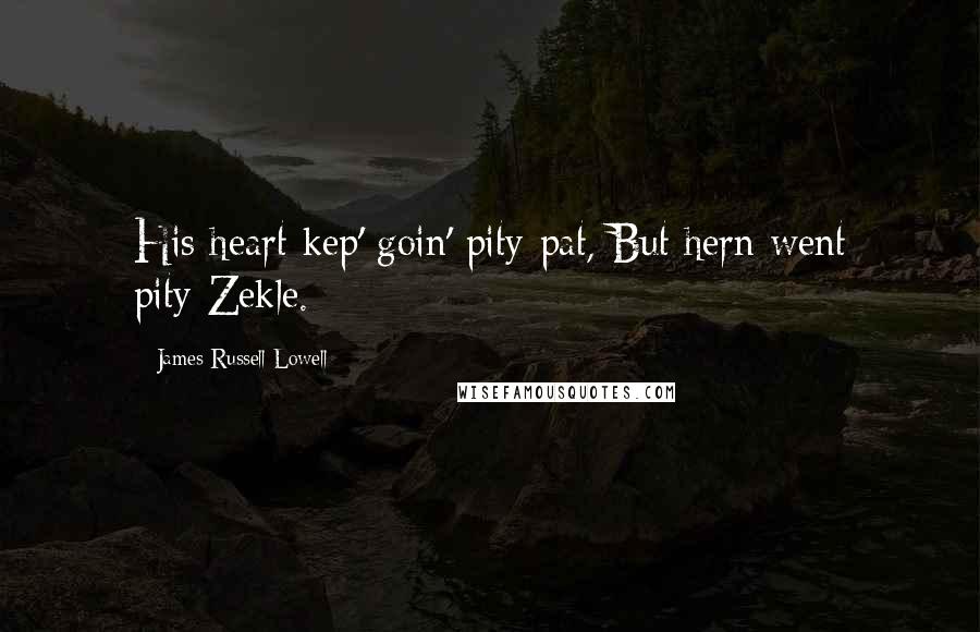 James Russell Lowell Quotes: His heart kep' goin' pity-pat, But hern went pity-Zekle.