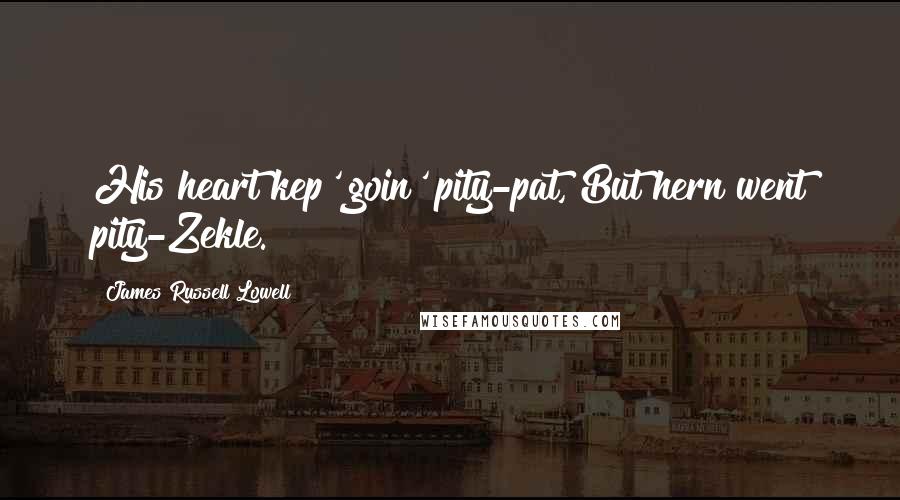 James Russell Lowell Quotes: His heart kep' goin' pity-pat, But hern went pity-Zekle.