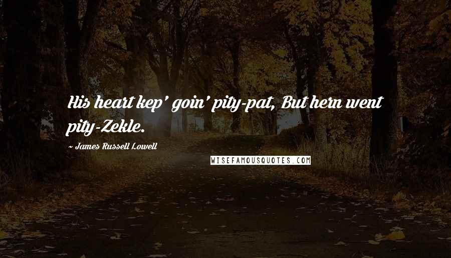 James Russell Lowell Quotes: His heart kep' goin' pity-pat, But hern went pity-Zekle.