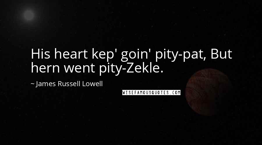 James Russell Lowell Quotes: His heart kep' goin' pity-pat, But hern went pity-Zekle.