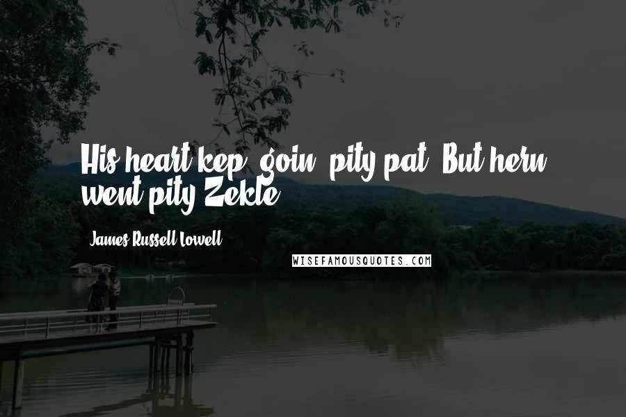 James Russell Lowell Quotes: His heart kep' goin' pity-pat, But hern went pity-Zekle.