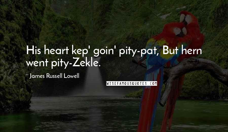 James Russell Lowell Quotes: His heart kep' goin' pity-pat, But hern went pity-Zekle.