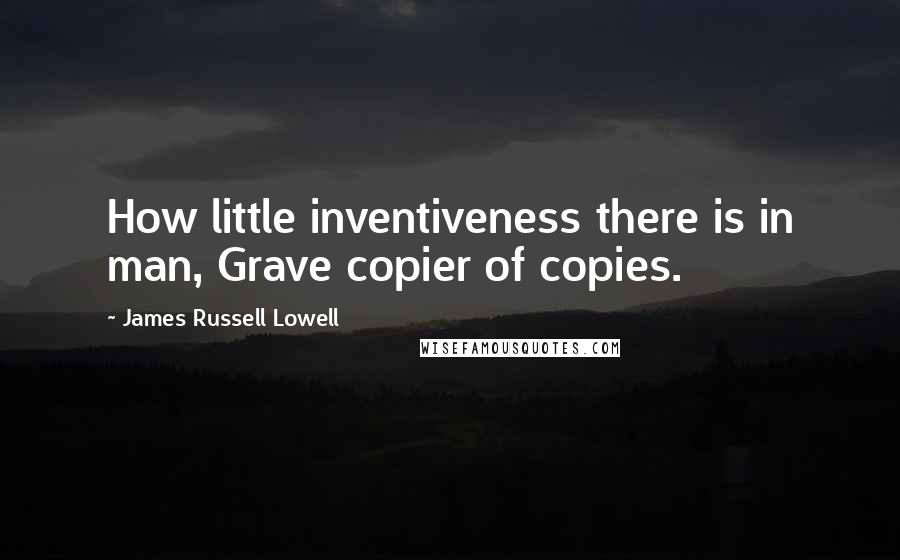 James Russell Lowell Quotes: How little inventiveness there is in man, Grave copier of copies.