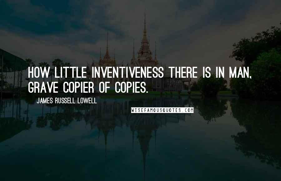 James Russell Lowell Quotes: How little inventiveness there is in man, Grave copier of copies.