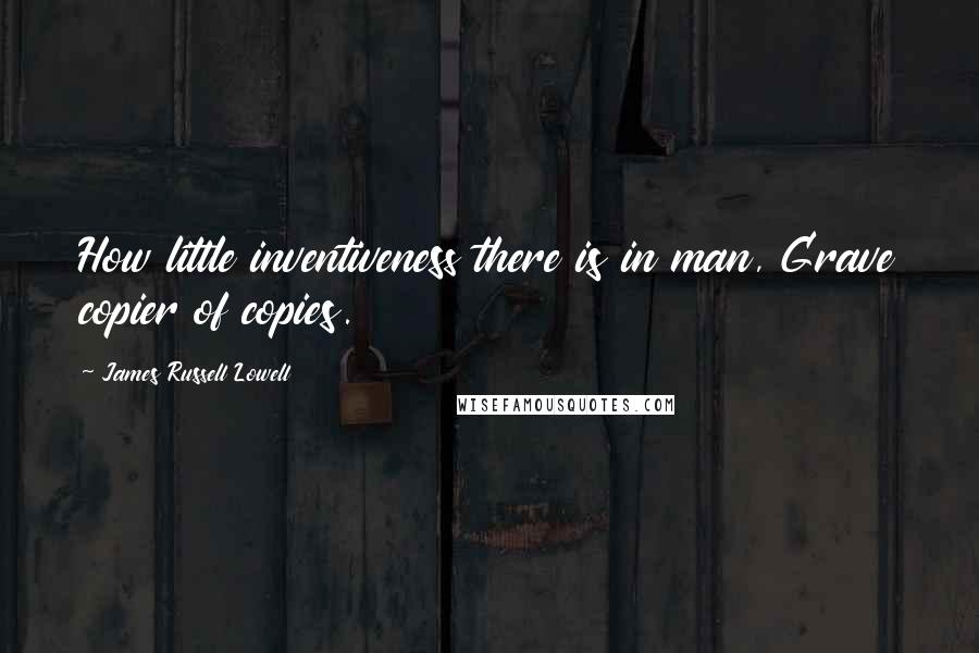 James Russell Lowell Quotes: How little inventiveness there is in man, Grave copier of copies.