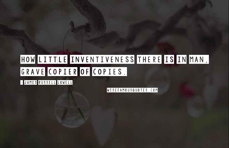 James Russell Lowell Quotes: How little inventiveness there is in man, Grave copier of copies.