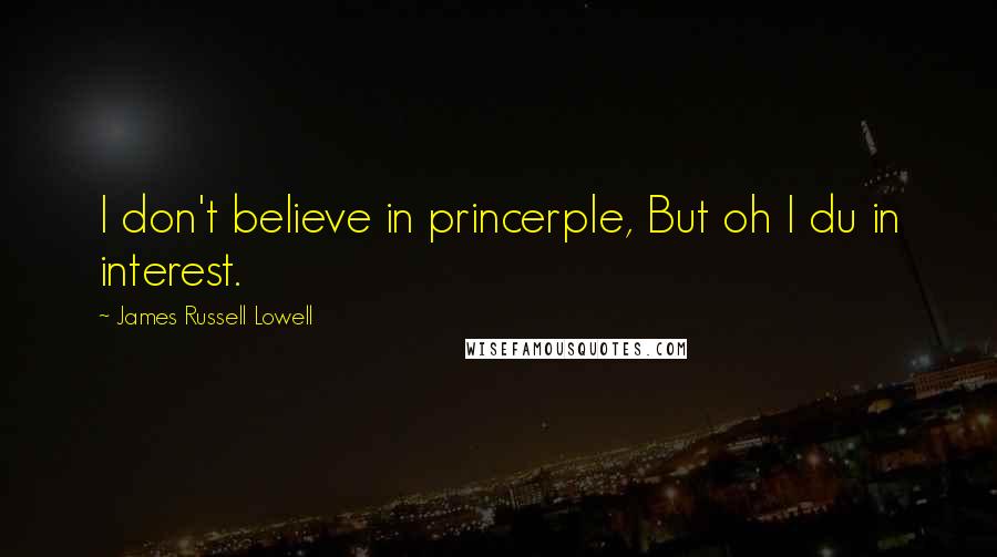 James Russell Lowell Quotes: I don't believe in princerple, But oh I du in interest.